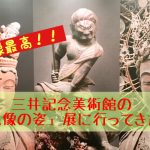 三井記念美術館「仏像の姿」展！！おすすめの楽しみ方！