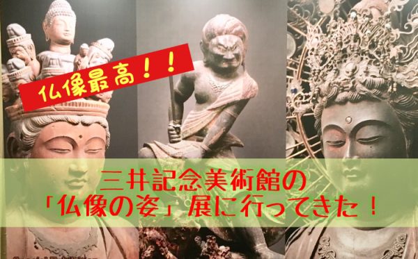 三井記念美術館「仏像の姿」展！！おすすめの楽しみ方！