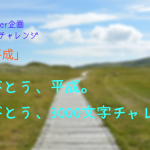 【3000文字チャレンジ】ありがとう平成。ありがとう3000文字チャレンジ。
