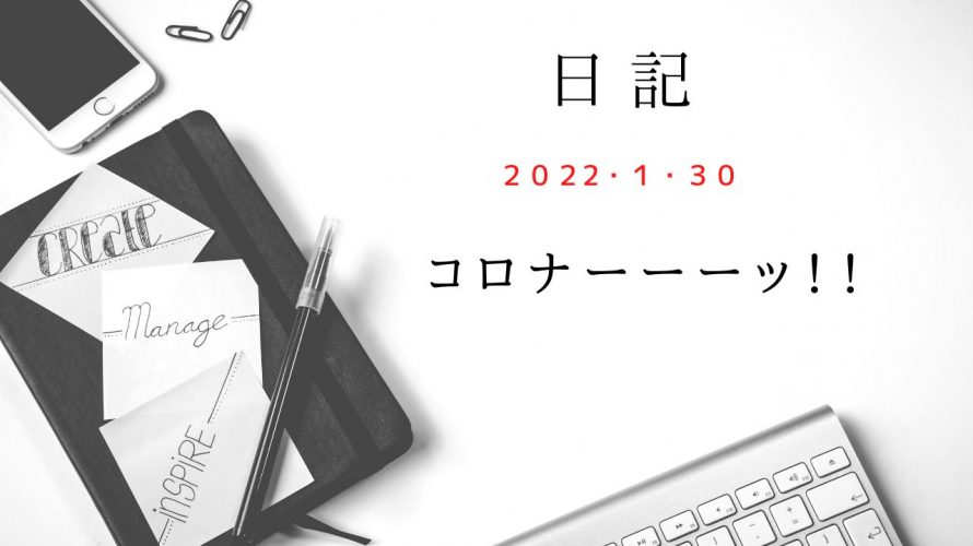 【日記】2022/1/30　コロナーーーッ！！